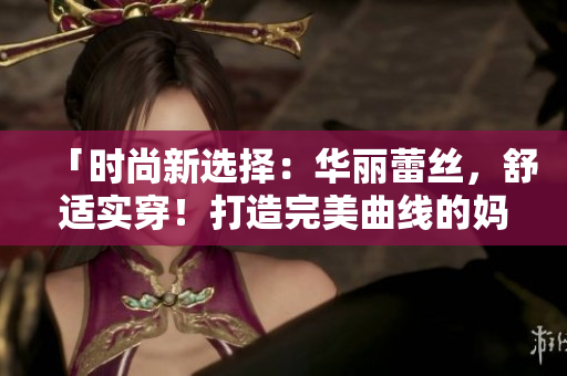 「时尚新选择：华丽蕾丝，舒适实穿！打造完美曲线的妈妈三角内裤」