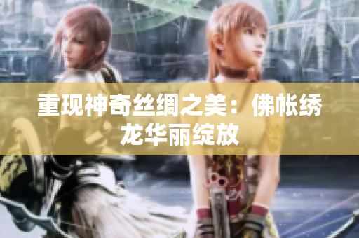 重现神奇丝绸之美：佛帐绣龙华丽绽放