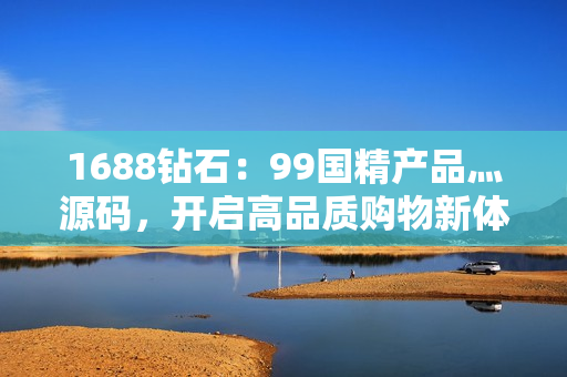 1688钻石：99国精产品灬源码，开启高品质购物新体验