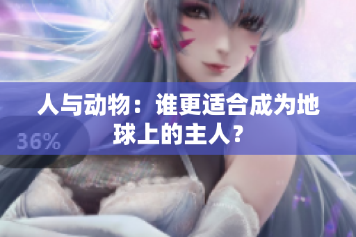 人与动物：谁更适合成为地球上的主人？