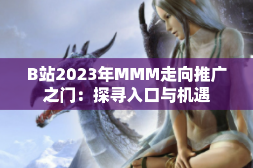B站2023年MMM走向推广之门：探寻入口与机遇