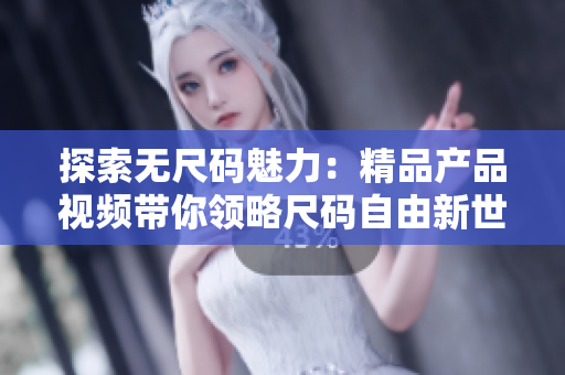 探索无尺码魅力：精品产品视频带你领略尺码自由新世界