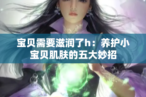 宝贝需要滋润了h：养护小宝贝肌肤的五大妙招