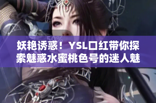 妖艳诱惑！YSL口红带你探索魅惑水蜜桃色号的迷人魅力