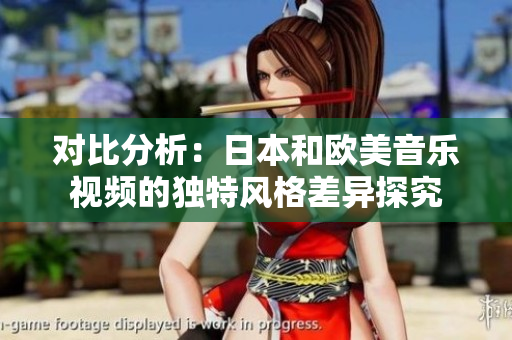 对比分析：日本和欧美音乐视频的独特风格差异探究