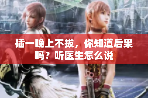 插一晚上不拔，你知道后果吗？听医生怎么说