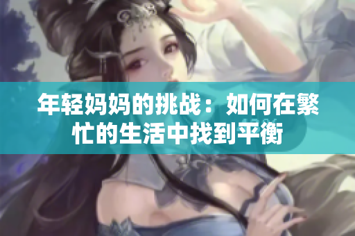 年轻妈妈的挑战：如何在繁忙的生活中找到平衡