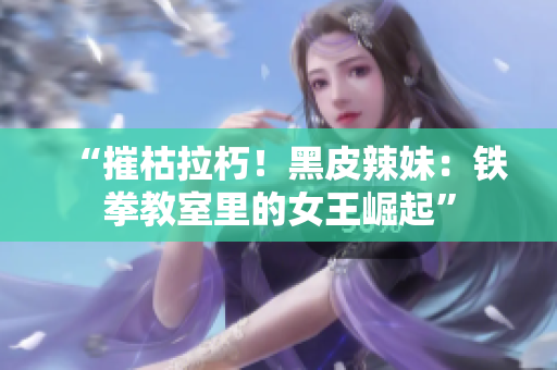 “摧枯拉朽！黑皮辣妹：铁拳教室里的女王崛起”