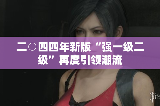 二○四四年新版“强一级二级”再度引领潮流