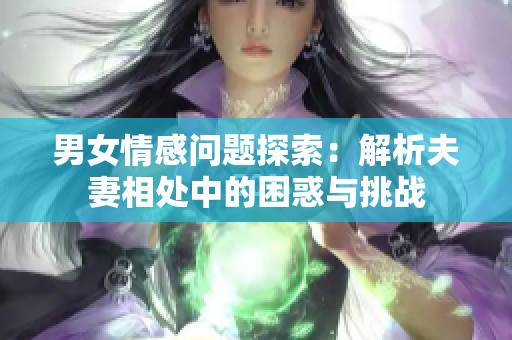 男女情感问题探索：解析夫妻相处中的困惑与挑战