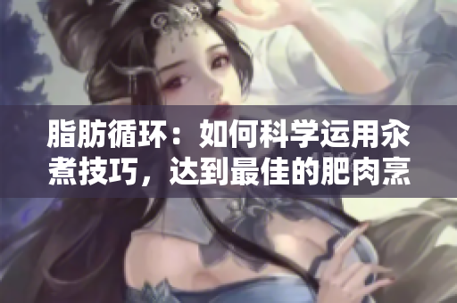 脂肪循环：如何科学运用汆煮技巧，达到最佳的肥肉烹饪效果