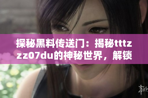 探秘黑料传送门：揭秘tttzzz07du的神秘世界，解锁隐藏故事与未知秘辛！