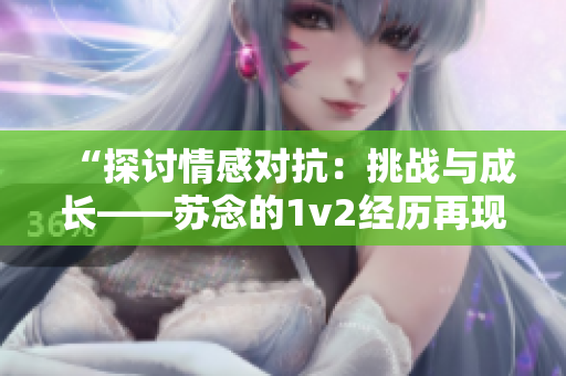 “探讨情感对抗：挑战与成长——苏念的1v2经历再现”