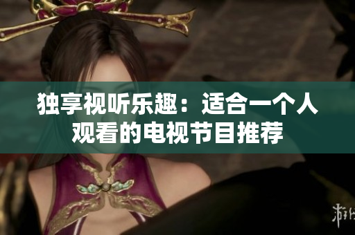 独享视听乐趣：适合一个人观看的电视节目推荐