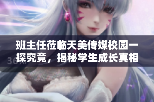 班主任莅临天美传媒校园一探究竟，揭秘学生成长真相
