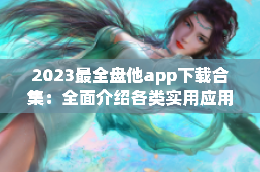 2023最全盘他app下载合集：全面介绍各类实用应用及下载方法