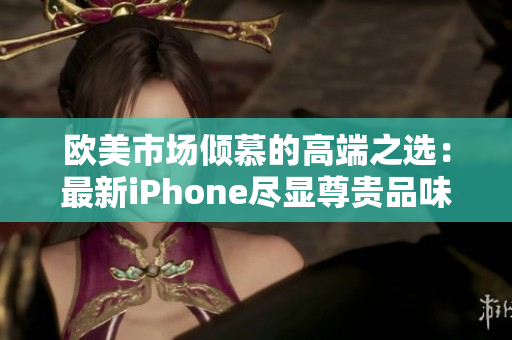 欧美市场倾慕的高端之选：最新iPhone尽显尊贵品味