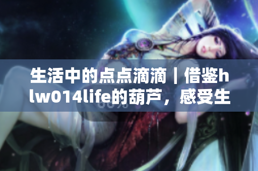 生活中的点点滴滴｜借鉴hlw014life的葫芦，感受生活的美好