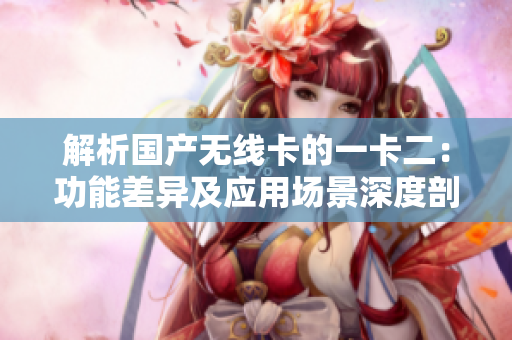 解析国产无线卡的一卡二：功能差异及应用场景深度剖析