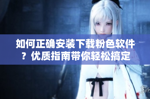如何正确安装下载粉色软件？优质指南带你轻松搞定