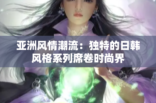 亚洲风情潮流：独特的日韩风格系列席卷时尚界
