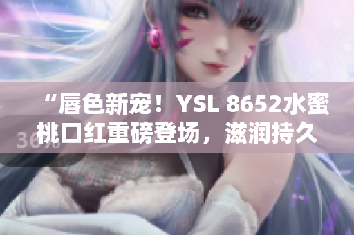 “唇色新宠！YSL 8652水蜜桃口红重磅登场，滋润持久色泽迷人”