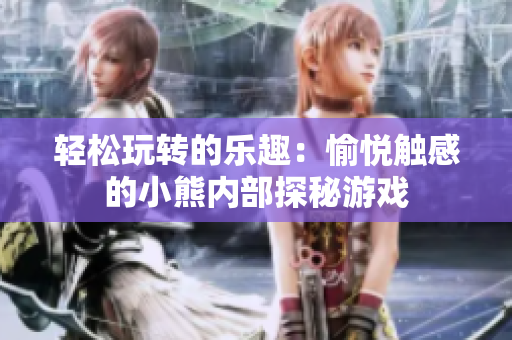 轻松玩转的乐趣：愉悦触感的小熊内部探秘游戏