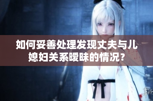 如何妥善处理发现丈夫与儿媳妇关系暧昧的情况？