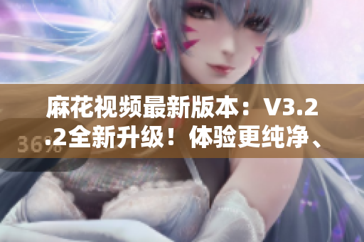 麻花视频最新版本：V3.2.2全新升级！体验更纯净、更畅快的观影乐趣
