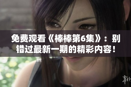 免费观看《棒棒第6集》：别错过最新一期的精彩内容！