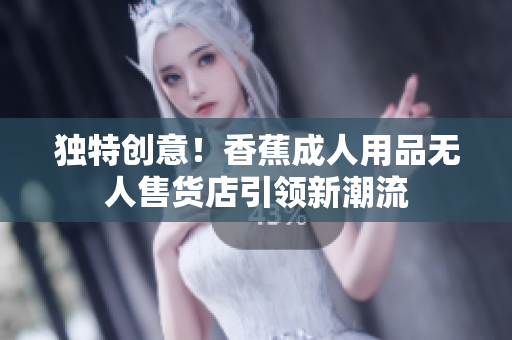 独特创意！香蕉成人用品无人售货店引领新潮流