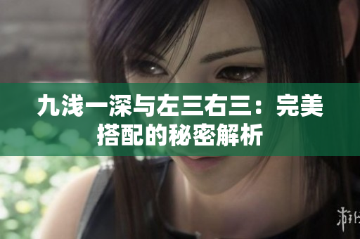 九浅一深与左三右三：完美搭配的秘密解析
