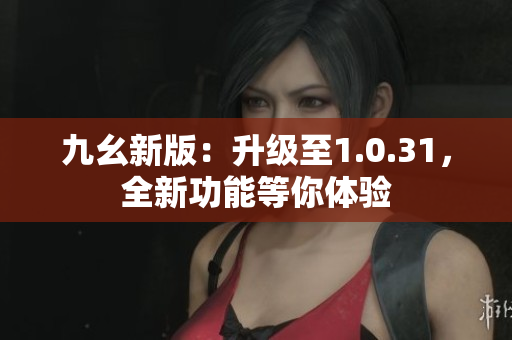 九幺新版：升级至1.0.31，全新功能等你体验