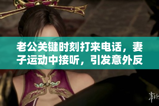 老公关键时刻打来电话，妻子运动中接听，引发意外反应