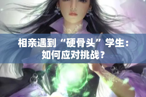 相亲遇到“硬骨头”学生：如何应对挑战？