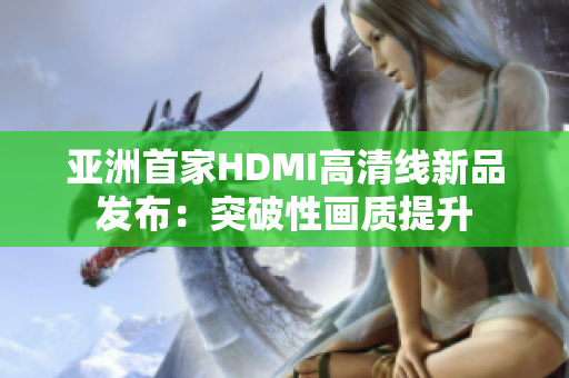 亚洲首家HDMI高清线新品发布：突破性画质提升