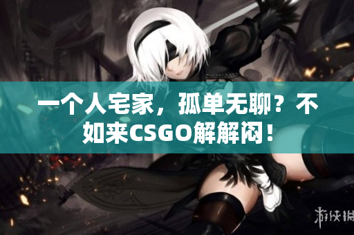 一个人宅家，孤单无聊？不如来CSGO解解闷！