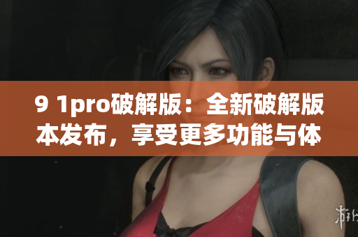 9 1pro破解版：全新破解版本发布，享受更多功能与体验