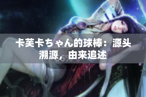 卡芙卡ちゃん的球棒：源头溯源，由来追述