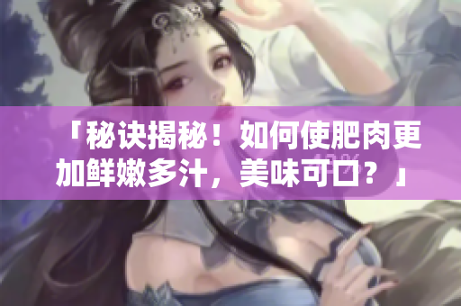 「秘诀揭秘！如何使肥肉更加鲜嫩多汁，美味可口？」