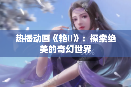 热播动画《艳鉧》：探索绝美的奇幻世界