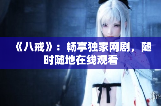 《八戒》：畅享独家网剧，随时随地在线观看
