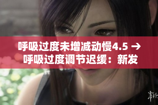 呼吸过度未增减动慢4.5 → 呼吸过度调节迟缓：新发现引发医学界关注