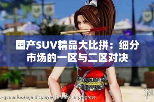 国产SUV精品大比拼：细分市场的一区与二区对决