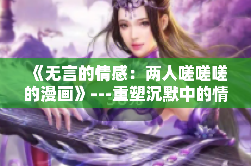《无言的情感：两人嗟嗟嗟的漫画》---重塑沉默中的情感画面