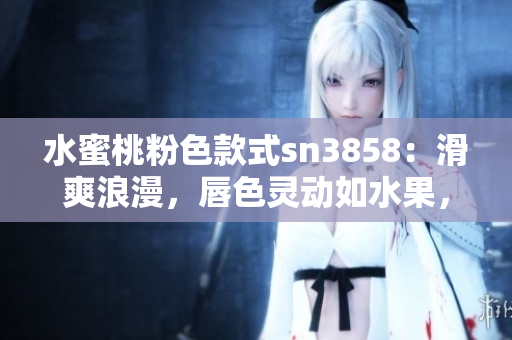 水蜜桃粉色款式sn3858：滑爽浪漫，唇色灵动如水果，粉红鲜美甜滋味。