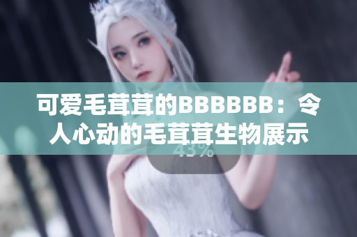 可爱毛茸茸的BBBBBB：令人心动的毛茸茸生物展示