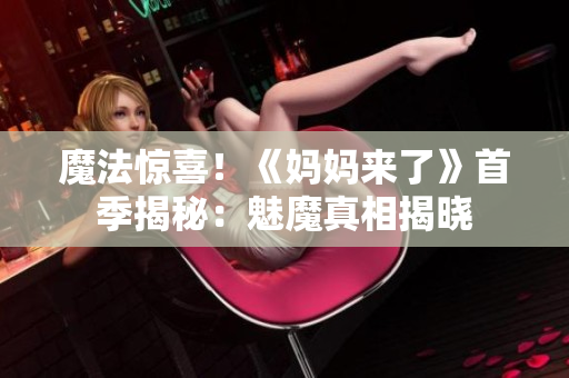 魔法惊喜！《妈妈来了》首季揭秘：魅魔真相揭晓