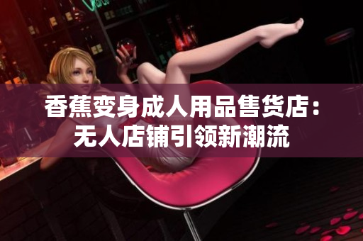香蕉变身成人用品售货店：无人店铺引领新潮流
