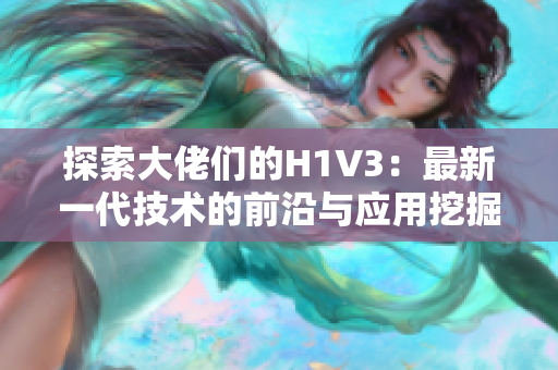 探索大佬们的H1V3：最新一代技术的前沿与应用挖掘